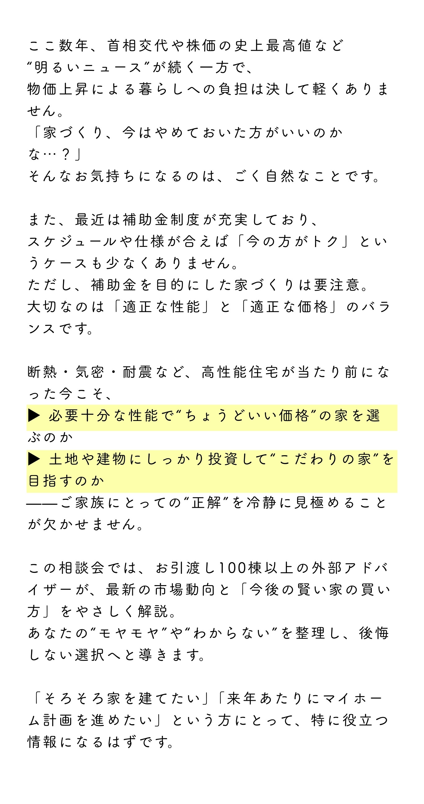 「首相交代や株価上昇など明るいニュースがある一方で、物価上昇による暮らしへの不安から『家づくりは今やめた方が良いのか』と悩む人の気持ちを説明した文章画像。最近の補助金制度や高性能住宅の普及を背景に、必要十分な性能で価格を抑えた家を選ぶか、土地や建物にこだわって投資するかなど、家づくりの判断基準を整理する必要性を紹介。外部アドバイザーが市場動向と賢い家の買い方を解説する相談会の案内文を掲載。」