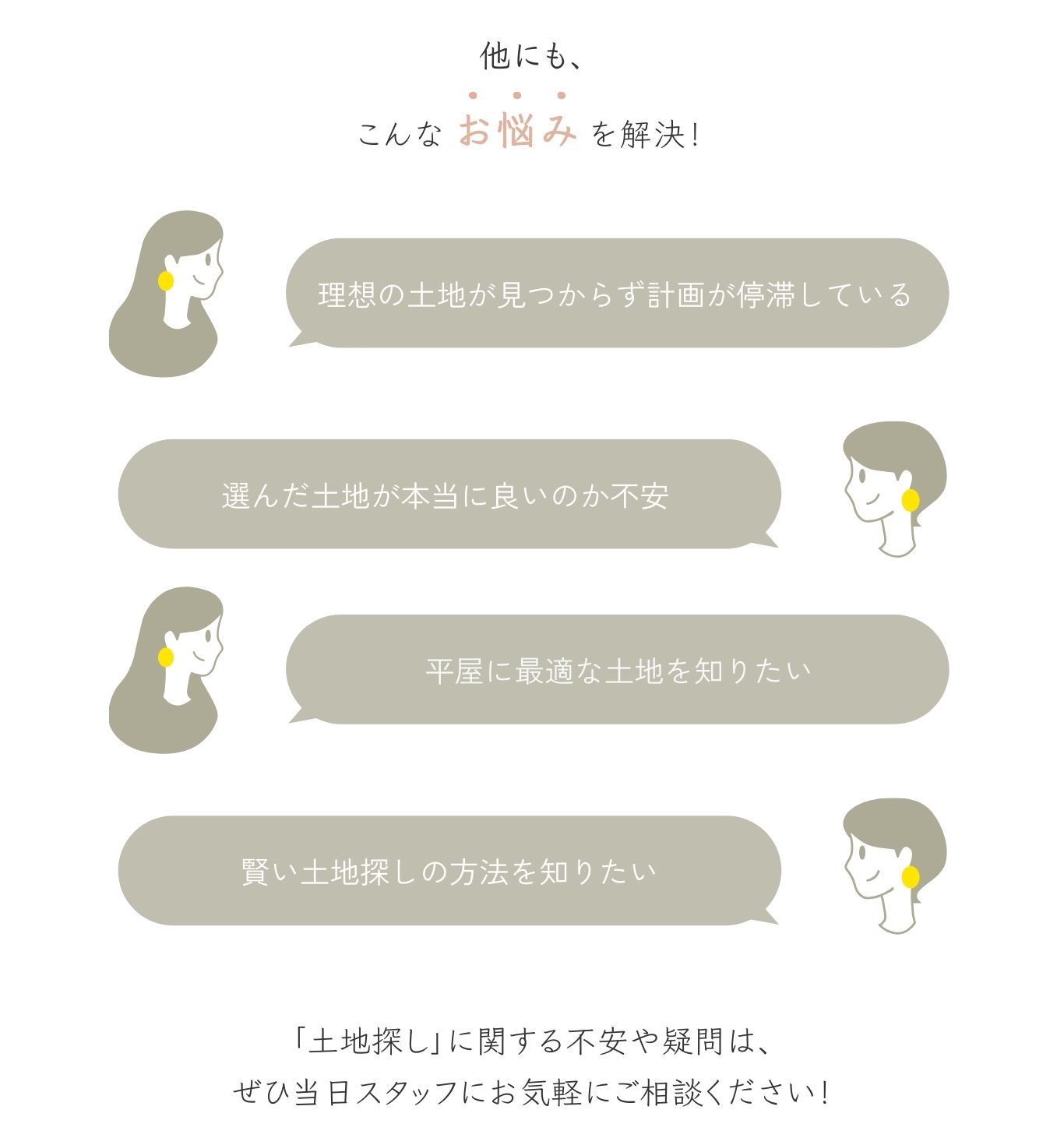 他にもこんなお悩みを解決!
・理想の土地が見つからずに計画が停滞している
・選んだ土地が本当にいいのか不安
・平屋に最適な土地を知りたい
・賢い土地探しの方法を知りたい
「土地探し」に関する不安や疑問は、ぜひ当日スタッフにお気軽にご相談ください!